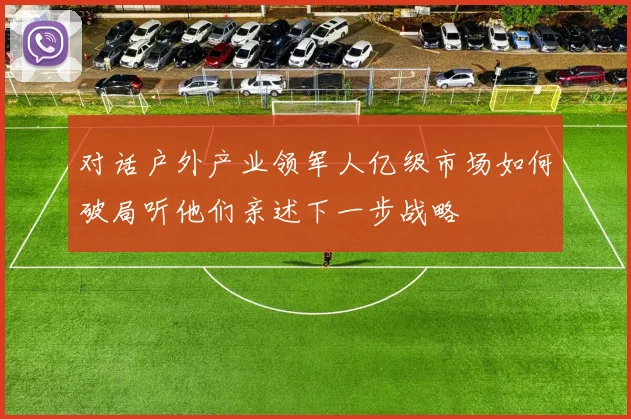 对话户外产业领军人亿级市场如何破局听他们亲述下一步战略