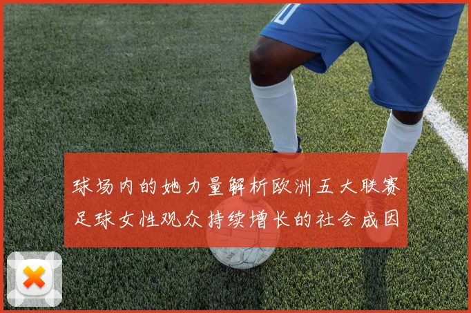 球场内的她力量解析欧洲五大联赛足球女性观众持续增长的社会成因与商业影响