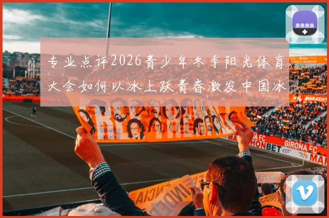 专业点评2026青少年冬季阳光体育大会如何以冰上跃青春激发中国冰雪运动新活力