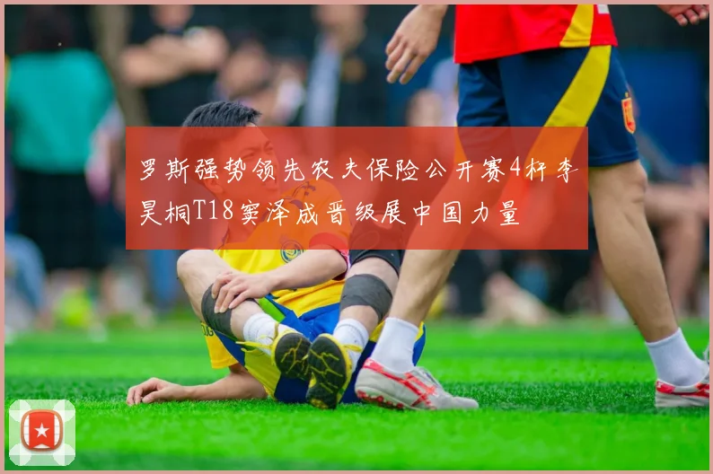 罗斯强势领先农夫保险公开赛4杆李昊桐T18窦泽成晋级展中国力量