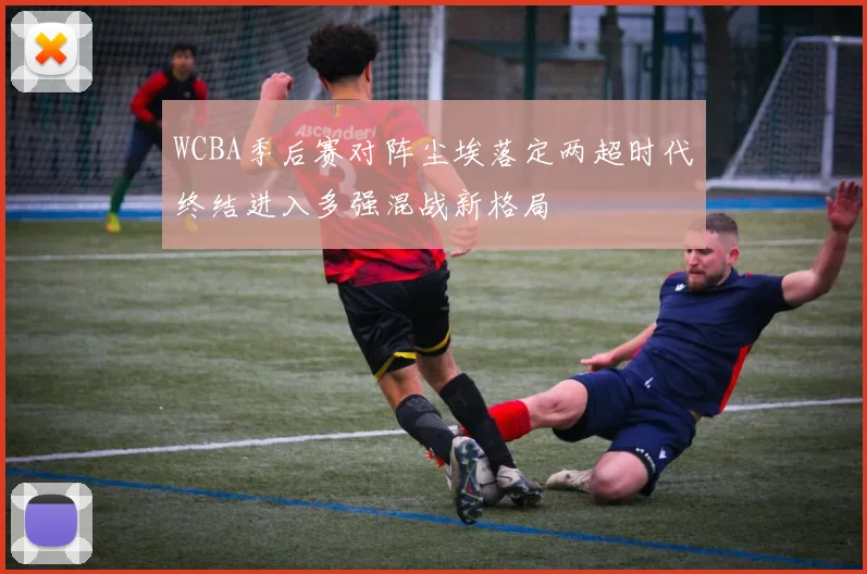 WCBA季后赛对阵尘埃落定两超时代终结进入多强混战新格局